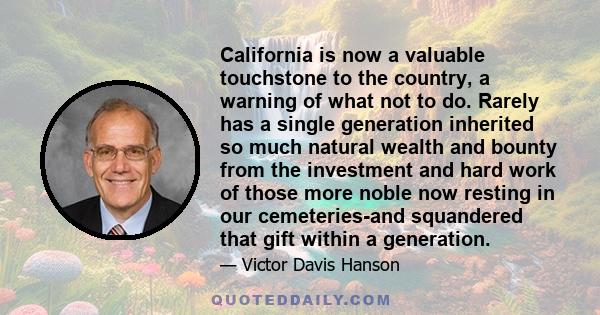 California is now a valuable touchstone to the country, a warning of what not to do. Rarely has a single generation inherited so much natural wealth and bounty from the investment and hard work of those more noble now