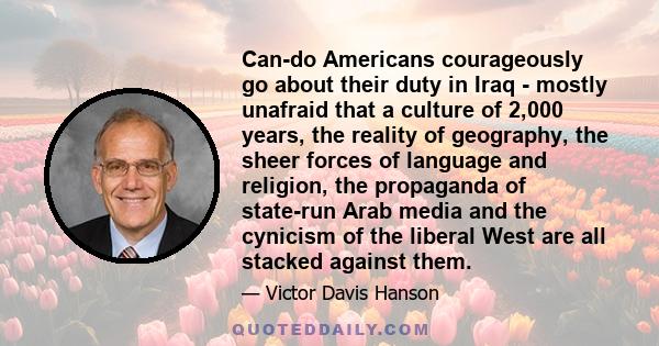 Can-do Americans courageously go about their duty in Iraq - mostly unafraid that a culture of 2,000 years, the reality of geography, the sheer forces of language and religion, the propaganda of state-run Arab media and