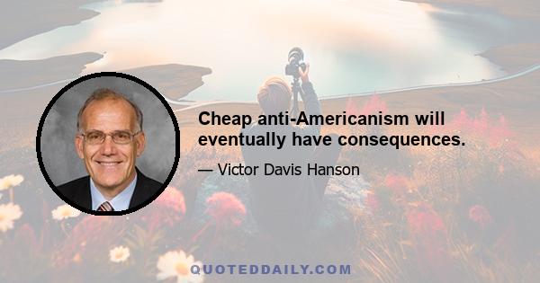 Cheap anti-Americanism will eventually have consequences.