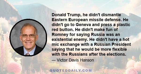 Donald Trump, he didn't dismantle Eastern European missile defense. He didn't go to Geneva and press a plastic red button. He didn't make fun of Romney for saying Russia was an existential enemy. He didn't have a hot