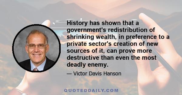 History has shown that a government's redistribution of shrinking wealth, in preference to a private sector's creation of new sources of it, can prove more destructive than even the most deadly enemy.