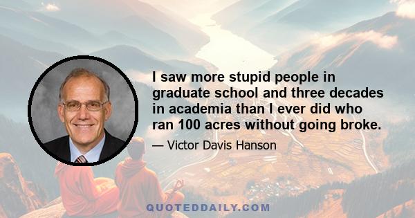 I saw more stupid people in graduate school and three decades in academia than I ever did who ran 100 acres without going broke.