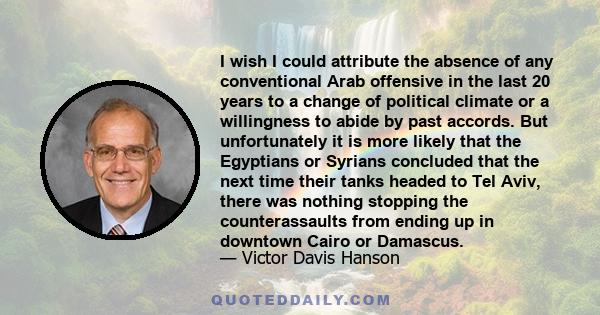 I wish I could attribute the absence of any conventional Arab offensive in the last 20 years to a change of political climate or a willingness to abide by past accords. But unfortunately it is more likely that the