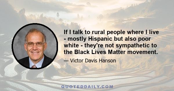 If I talk to rural people where I live - mostly Hispanic but also poor white - they're not sympathetic to the Black Lives Matter movement.