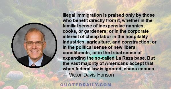 Illegal immigration is praised only by those who benefit directly from it, whether in the familial sense of inexpensive nannies, cooks, or gardeners; or in the corporate interest of cheap labor in the hospitality