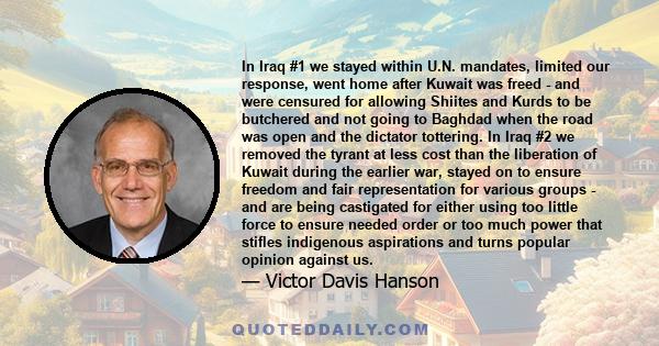 In Iraq #1 we stayed within U.N. mandates, limited our response, went home after Kuwait was freed - and were censured for allowing Shiites and Kurds to be butchered and not going to Baghdad when the road was open and