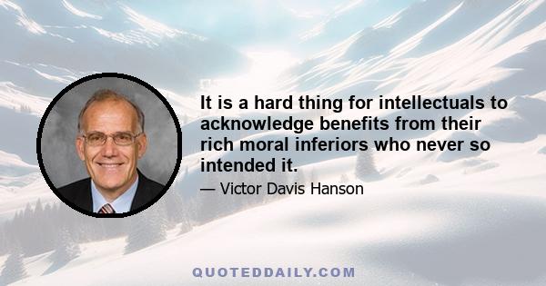 It is a hard thing for intellectuals to acknowledge benefits from their rich moral inferiors who never so intended it.