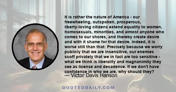 It is rather the nature of America - our freewheeling, outspoken, prosperous, liberty-loving citizens extend equality to women, homosexuals, minorities, and almost anyone who comes to our shores, and thereby create