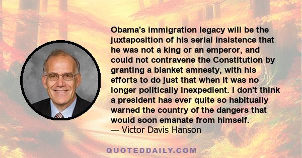 Obama's immigration legacy will be the juxtaposition of his serial insistence that he was not a king or an emperor, and could not contravene the Constitution by granting a blanket amnesty, with his efforts to do just