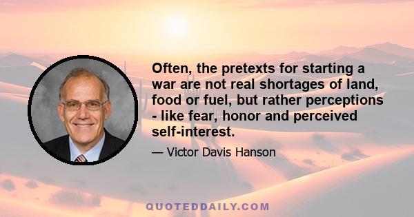 Often, the pretexts for starting a war are not real shortages of land, food or fuel, but rather perceptions - like fear, honor and perceived self-interest.