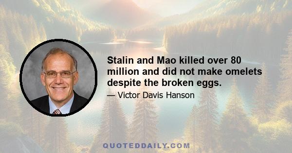 Stalin and Mao killed over 80 million and did not make omelets despite the broken eggs.