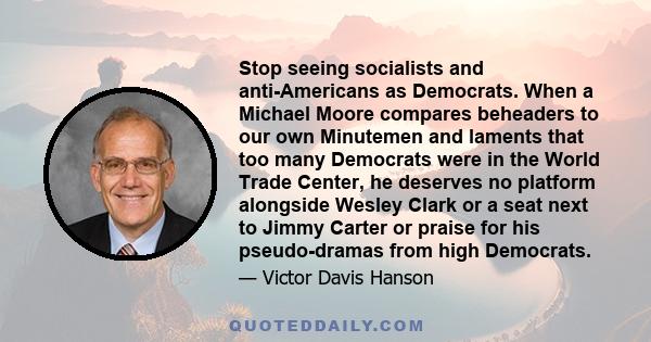 Stop seeing socialists and anti-Americans as Democrats. When a Michael Moore compares beheaders to our own Minutemen and laments that too many Democrats were in the World Trade Center, he deserves no platform alongside