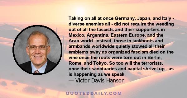 Taking on all at once Germany, Japan, and Italy - diverse enemies all - did not require the weeding out of all the fascists and their supporters in Mexico, Argentina, Eastern Europe, and the Arab world. Instead, those