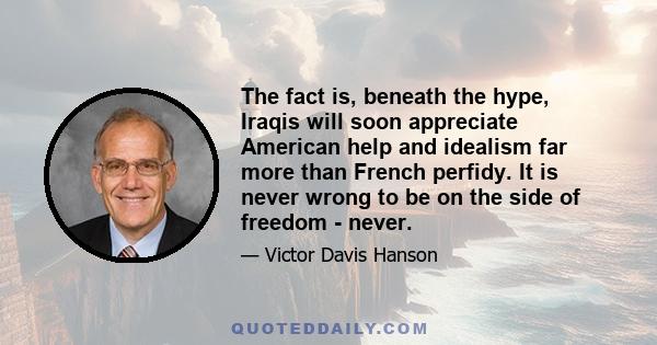 The fact is, beneath the hype, Iraqis will soon appreciate American help and idealism far more than French perfidy. It is never wrong to be on the side of freedom - never.