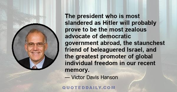 The president who is most slandered as Hitler will probably prove to be the most zealous advocate of democratic government abroad, the staunchest friend of beleaguered Israel, and the greatest promoter of global