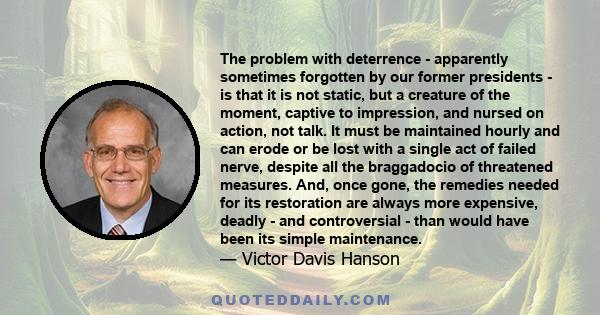 The problem with deterrence - apparently sometimes forgotten by our former presidents - is that it is not static, but a creature of the moment, captive to impression, and nursed on action, not talk. It must be