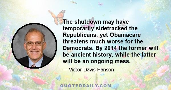 The shutdown may have temporarily sidetracked the Republicans, yet Obamacare threatens much worse for the Democrats. By 2014 the former will be ancient history, while the latter will be an ongoing mess.