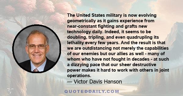 The United States military is now evolving geometrically as it gains experience from near-constant fighting and grafts new technology daily. Indeed, it seems to be doubling, tripling, and even quadrupling its lethality