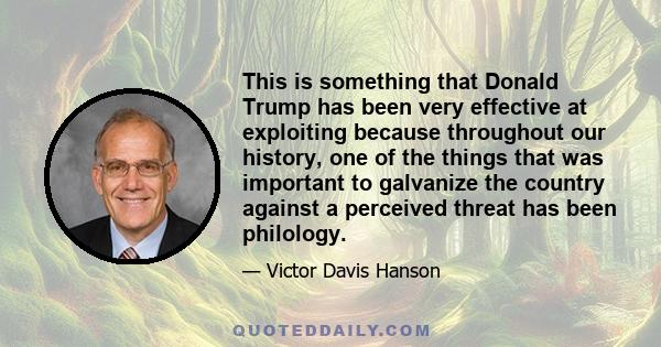 This is something that Donald Trump has been very effective at exploiting because throughout our history, one of the things that was important to galvanize the country against a perceived threat has been philology.