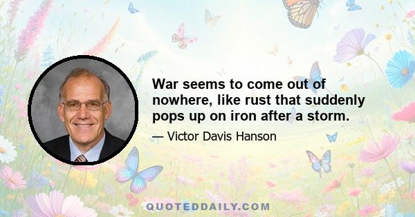 War seems to come out of nowhere, like rust that suddenly pops up on iron after a storm.