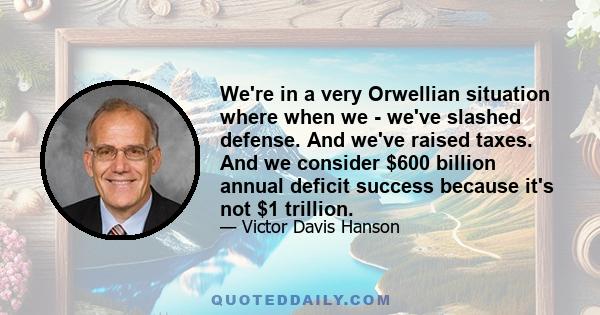 We're in a very Orwellian situation where when we - we've slashed defense. And we've raised taxes. And we consider $600 billion annual deficit success because it's not $1 trillion.