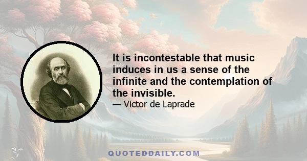 It is incontestable that music induces in us a sense of the infinite and the contemplation of the invisible.