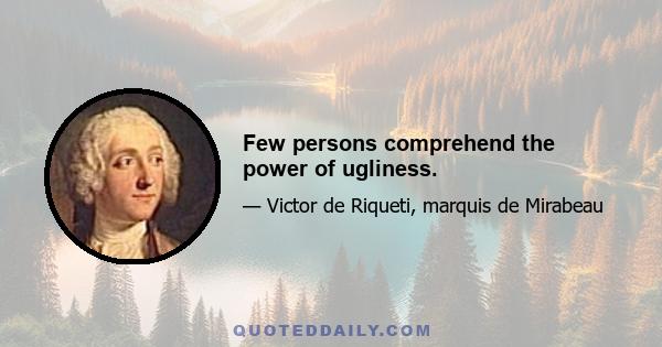 Few persons comprehend the power of ugliness.