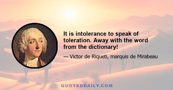 It is intolerance to speak of toleration. Away with the word from the dictionary!