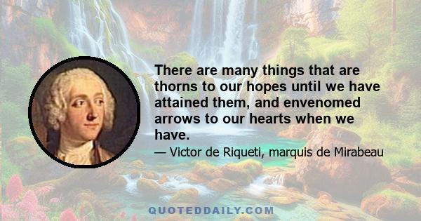 There are many things that are thorns to our hopes until we have attained them, and envenomed arrows to our hearts when we have.
