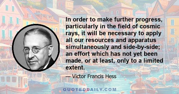 In order to make further progress, particularly in the field of cosmic rays, it will be necessary to apply all our resources and apparatus simultaneously and side-by-side; an effort which has not yet been made, or at