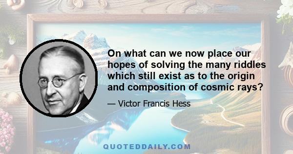 On what can we now place our hopes of solving the many riddles which still exist as to the origin and composition of cosmic rays?