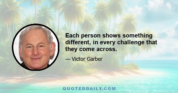 Each person shows something different, in every challenge that they come across.