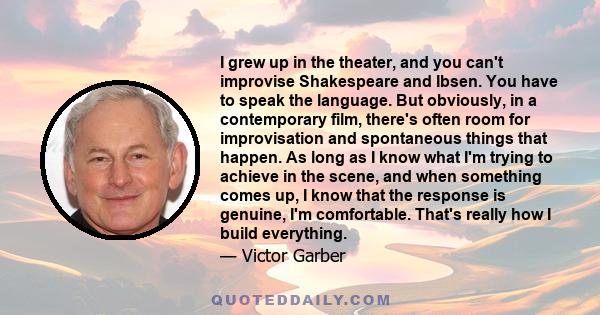 I grew up in the theater, and you can't improvise Shakespeare and Ibsen. You have to speak the language. But obviously, in a contemporary film, there's often room for improvisation and spontaneous things that happen. As 