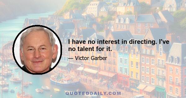 I have no interest in directing. I've no talent for it.