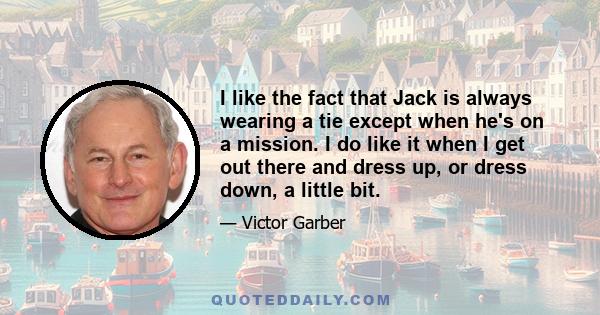 I like the fact that Jack is always wearing a tie except when he's on a mission. I do like it when I get out there and dress up, or dress down, a little bit.