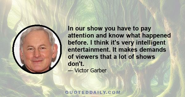 In our show you have to pay attention and know what happened before. I think it's very intelligent entertainment. It makes demands of viewers that a lot of shows don't.