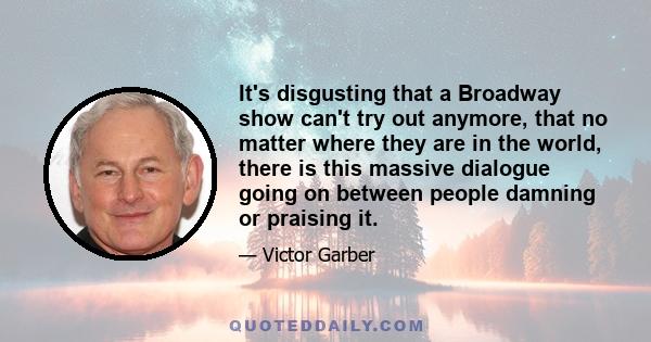 It's disgusting that a Broadway show can't try out anymore, that no matter where they are in the world, there is this massive dialogue going on between people damning or praising it.