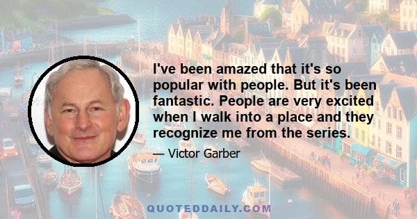 I've been amazed that it's so popular with people. But it's been fantastic. People are very excited when I walk into a place and they recognize me from the series.