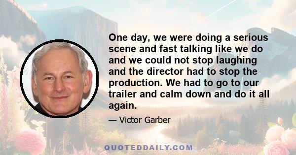 One day, we were doing a serious scene and fast talking like we do and we could not stop laughing and the director had to stop the production. We had to go to our trailer and calm down and do it all again.