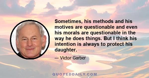 Sometimes, his methods and his motives are questionable and even his morals are questionable in the way he does things. But I think his intention is always to protect his daughter.