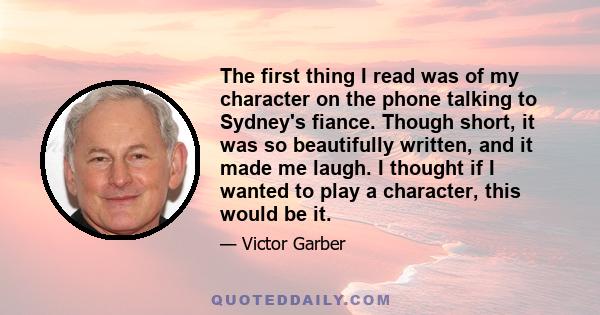 The first thing I read was of my character on the phone talking to Sydney's fiance. Though short, it was so beautifully written, and it made me laugh. I thought if I wanted to play a character, this would be it.