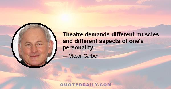 Theatre demands different muscles and different aspects of one's personality.