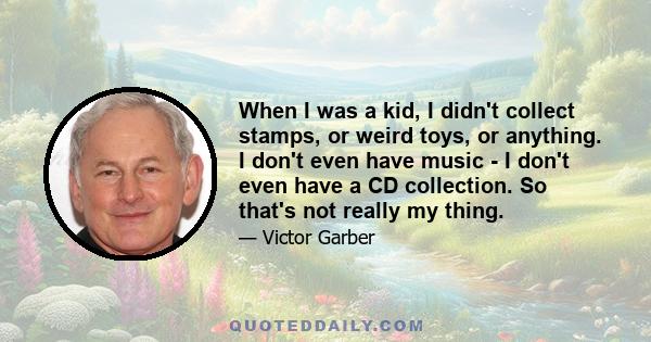 When I was a kid, I didn't collect stamps, or weird toys, or anything. I don't even have music - I don't even have a CD collection. So that's not really my thing.