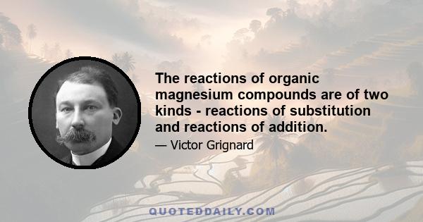 The reactions of organic magnesium compounds are of two kinds - reactions of substitution and reactions of addition.