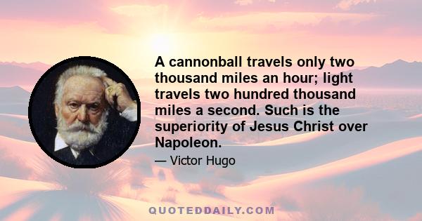 A cannonball travels only two thousand miles an hour; light travels two hundred thousand miles a second. Such is the superiority of Jesus Christ over Napoleon.