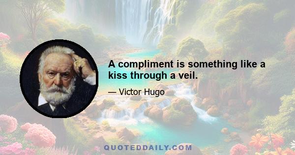 A compliment is something like a kiss through a veil.