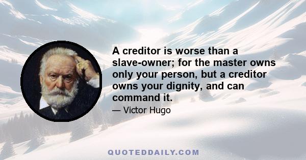 A creditor is worse than a slave-owner; for the master owns only your person, but a creditor owns your dignity, and can command it.