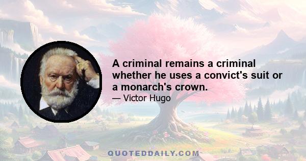 A criminal remains a criminal whether he uses a convict's suit or a monarch's crown.