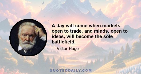 A day will come when markets, open to trade, and minds, open to ideas, will become the sole battlefield.