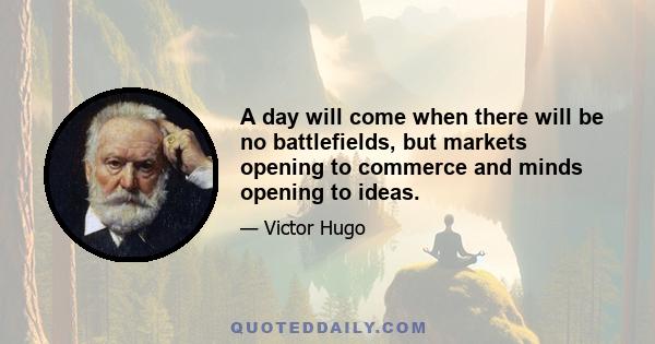 A day will come when there will be no battlefields, but markets opening to commerce and minds opening to ideas.